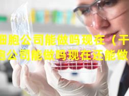 干细胞公司能做吗现在（干 🌸 细胞公司能做吗现在还能做吗）